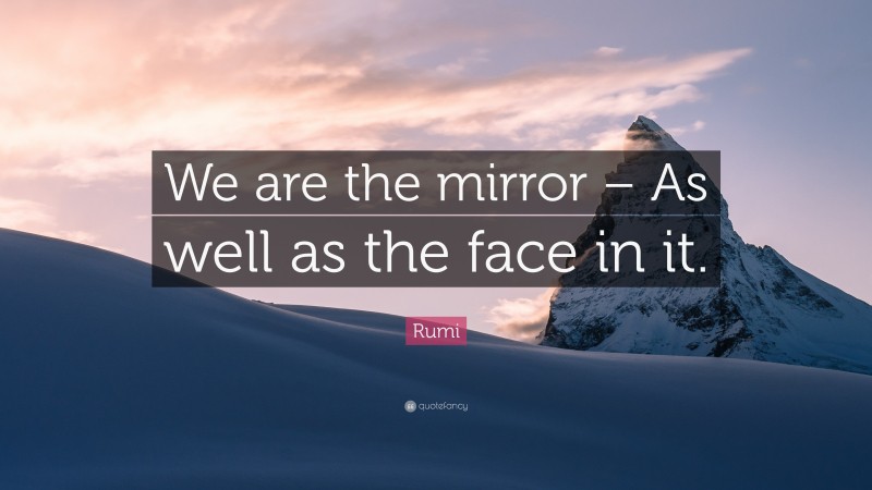 Rumi Quote: “We are the mirror – As well as the face in it.”