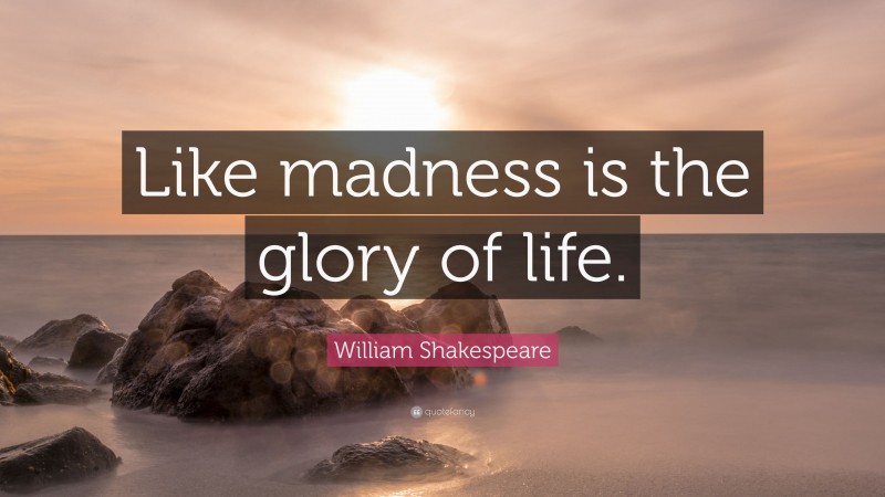 William Shakespeare Quote: “Like madness is the glory of life.”