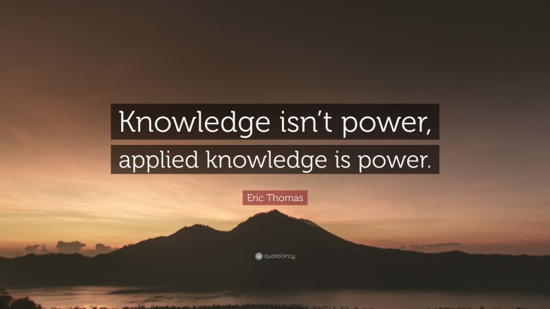 Eric Thomas Quote: “Knowledge isn’t power, applied knowledge is power.”