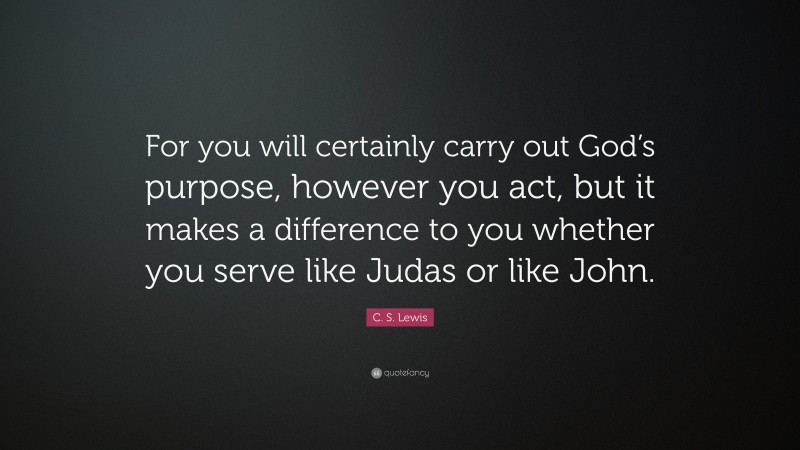 C. S. Lewis Quote: “For you will certainly carry out God’s purpose, however you act, but it makes a difference to you whether you serve like Judas or like John.”