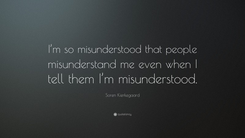 Soren Kierkegaard Quote: “I’m so misunderstood that people misunderstand me even when I tell them I’m misunderstood.”