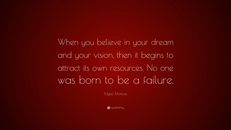 Myles Munroe Quote: “When you believe in your dream and your vision, then it begins to attract its own resources. No one was born to be a failure.”