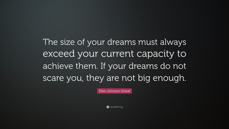 Ellen Johnson Sirleaf Quote: “The size of your dreams must always exceed your current capacity to achieve them. If your dreams do not scare you, they are not big enough.”