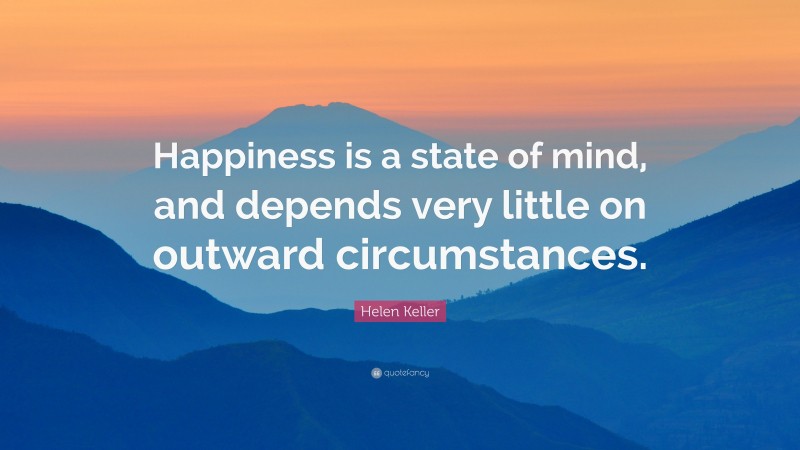 Helen Keller Quote: “Happiness is a state of mind, and depends very little on outward circumstances.”