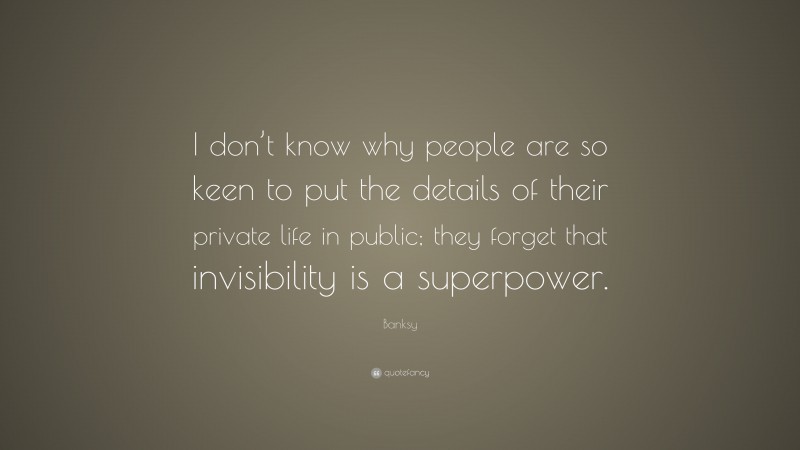 Banksy Quote: “I don’t know why people are so keen to put the details of their private life in public; they forget that invisibility is a superpower.”