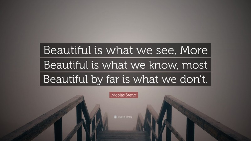 Nicolas Steno Quote: “Beautiful is what we see, More Beautiful is what we know, most Beautiful by far is what we don’t.”