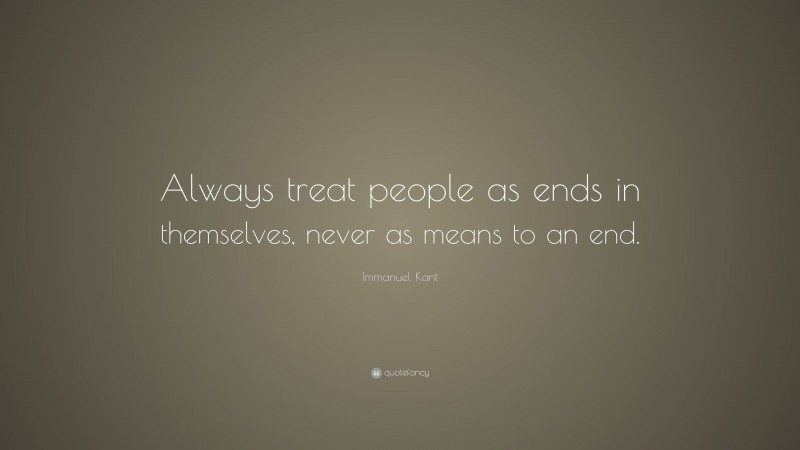 Immanuel Kant Quote: “Always treat people as ends in themselves, never as means to an end.”