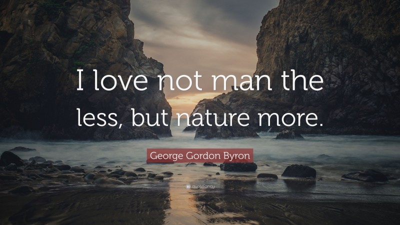 George Gordon Byron Quote: “I love not man the less, but nature more.”