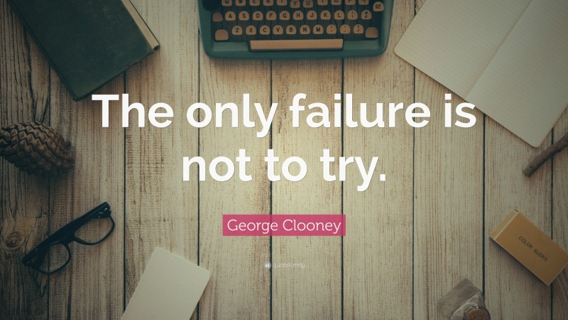 George Clooney Quote: “The only failure is not to try.”