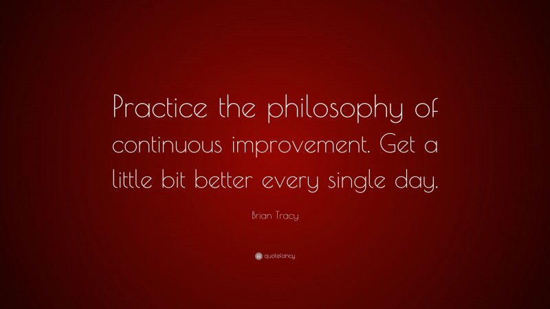 Brian Tracy Quote: “Practice the philosophy of continuous improvement. Get a little bit better every single day.”