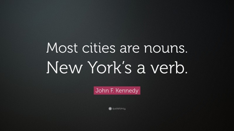 John F. Kennedy Quote: “Most cities are nouns. New York’s a verb.”