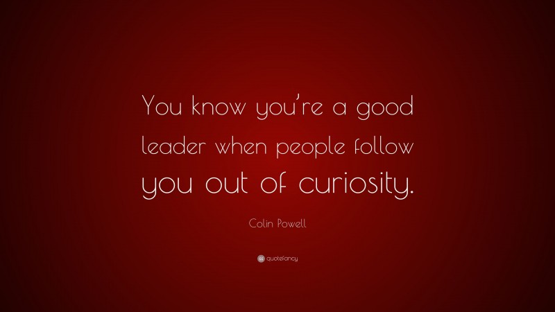 Colin Powell Quote: “You know you’re a good leader when people follow you out of curiosity.”