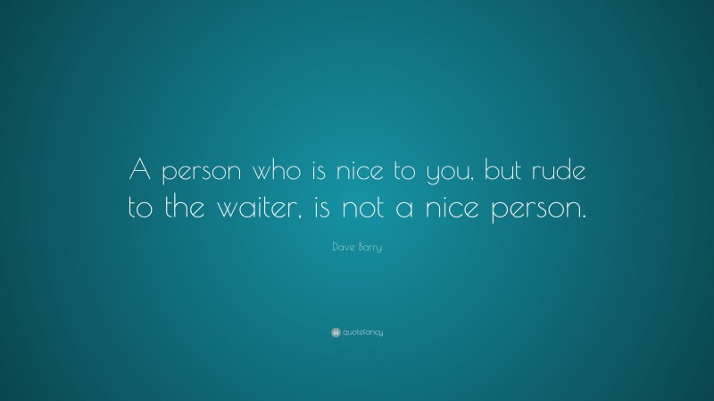Dave Barry Quote: “A person who is nice to you, but rude to the waiter, is not a nice person.”