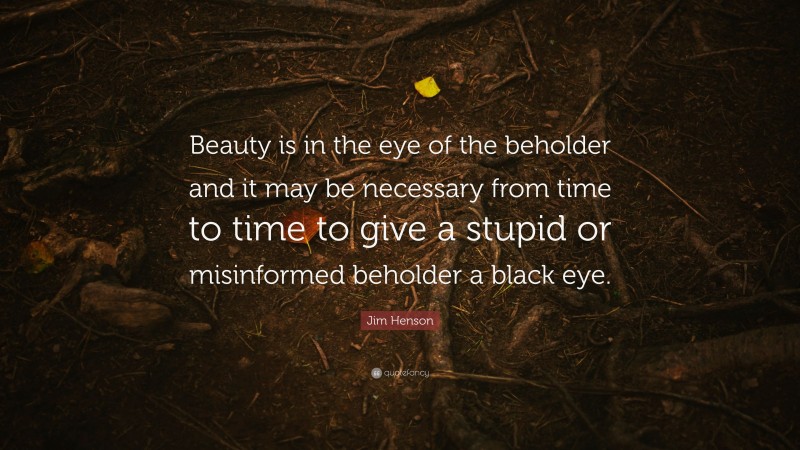 Jim Henson Quote: “Beauty is in the eye of the beholder and it may be necessary from time to time to give a stupid or misinformed beholder a black eye.”