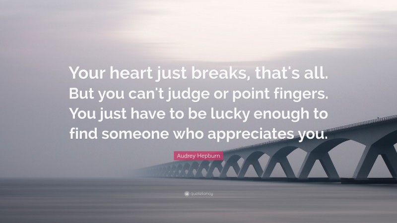 Audrey Hepburn Quote: “Your heart just breaks, that's all. But you can't judge or point fingers. You just have to be lucky enough to find someone who appreciates you.”