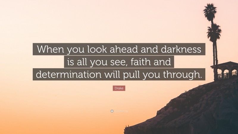 Drake Quote: “When you look ahead and darkness is all you see, faith and determination will pull you through.”