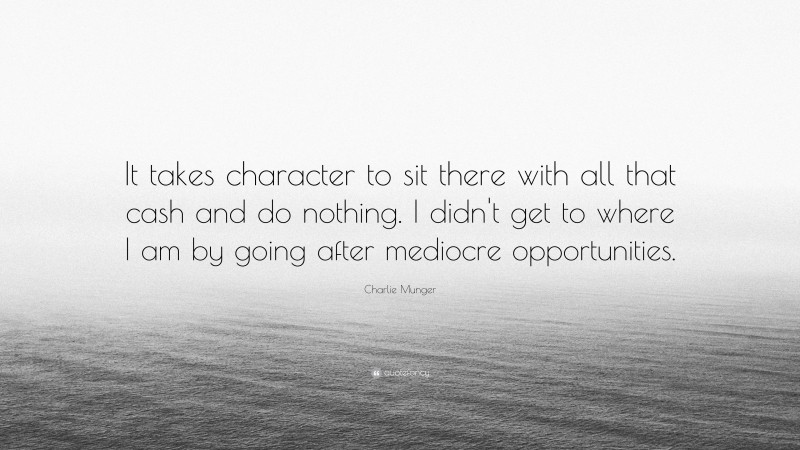 Charlie Munger Quote: “It takes character to sit there with all that cash and do nothing. I didn’t get to where I am by going after mediocre opportunities.”