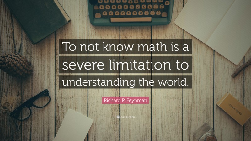 Richard P. Feynman Quote: “To not know math is a severe limitation to understanding the world.”
