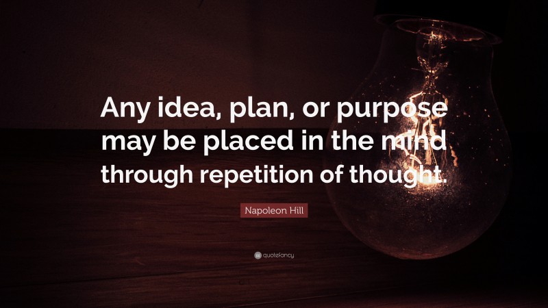Napoleon Hill Quote: “Any idea, plan, or purpose may be placed in the mind through repetition of thought.”
