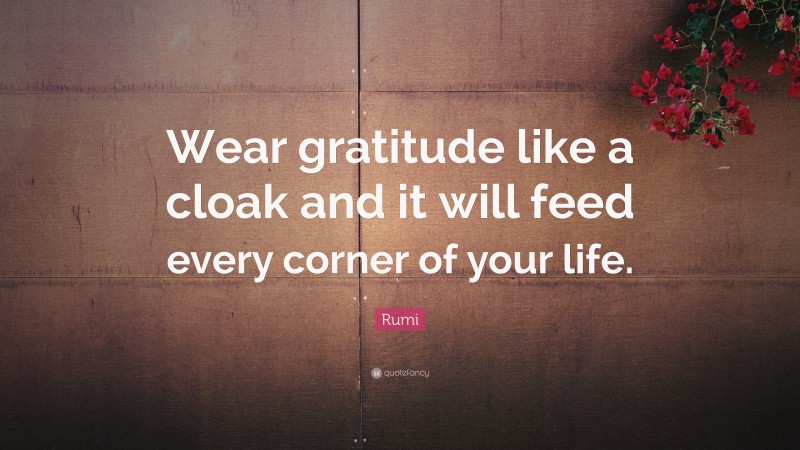 Rumi Quote: “Wear gratitude like a cloak and it will feed every corner of your life.”