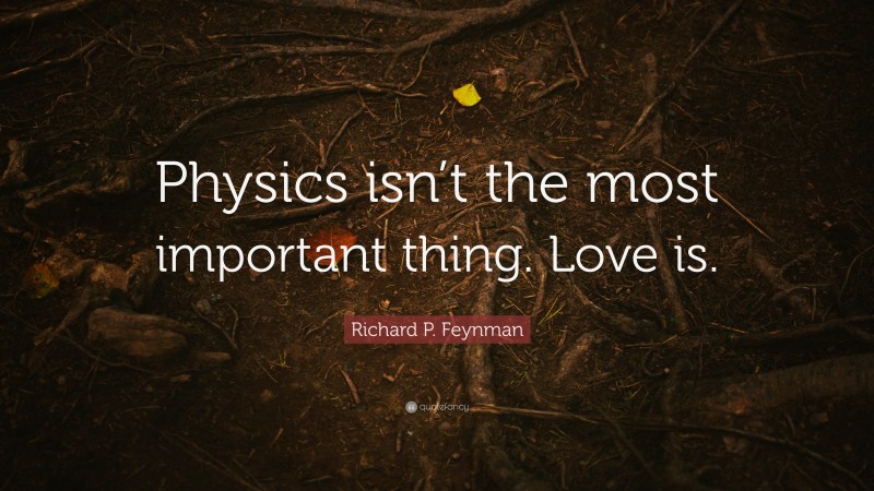 Richard P. Feynman Quote: “Physics isn’t the most important thing. Love is.”