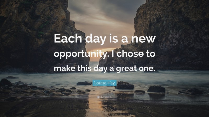 Louise Hay Quote: “Each day is a new opportunity. I chose to make this ...