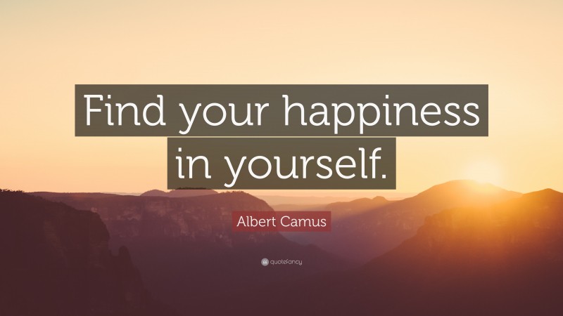 Albert Camus Quote: “Find your happiness in yourself.”