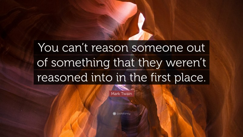 Mark Twain Quote: “You can’t reason someone out of something that they weren’t reasoned into in the first place.”