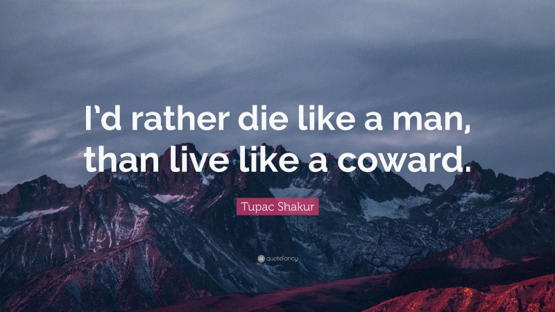 Tupac Shakur Quote: “I’d rather die like a man, than live like a coward.”