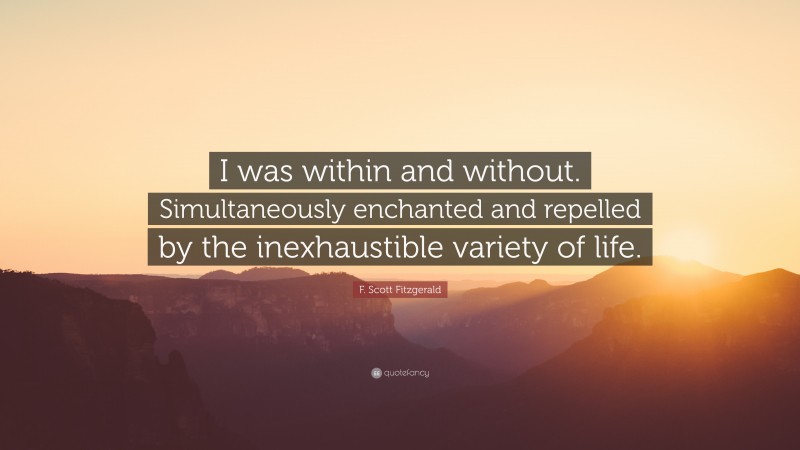 F. Scott Fitzgerald Quote: “I was within and without. Simultaneously enchanted and repelled by the inexhaustible variety of life.”