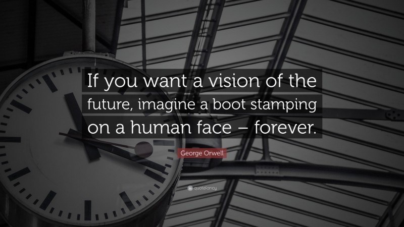 George Orwell Quote: “If you want a vision of the future, imagine a boot stamping on a human face – forever.”
