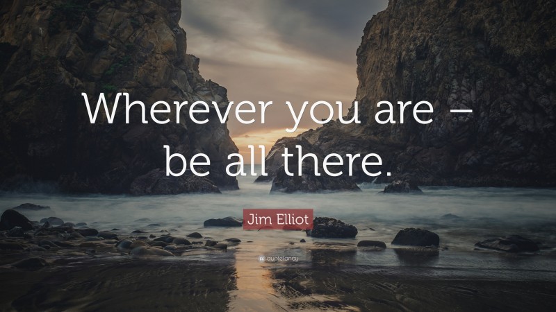 Jim Elliot Quote: “Wherever you are – be all there.”