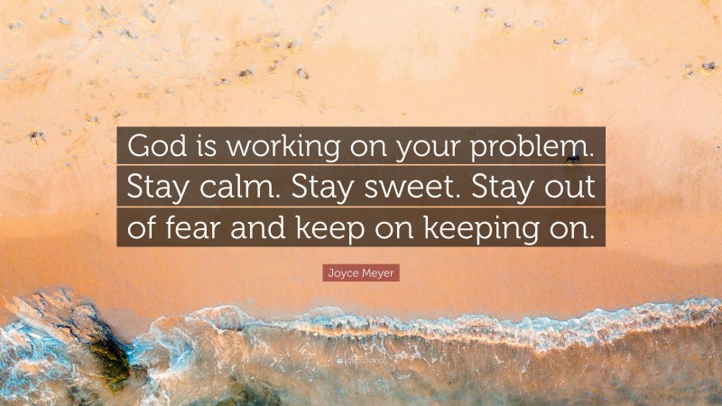 Joyce Meyer Quote: “God is working on your problem. Stay calm. Stay sweet. Stay out of fear and keep on keeping on.”