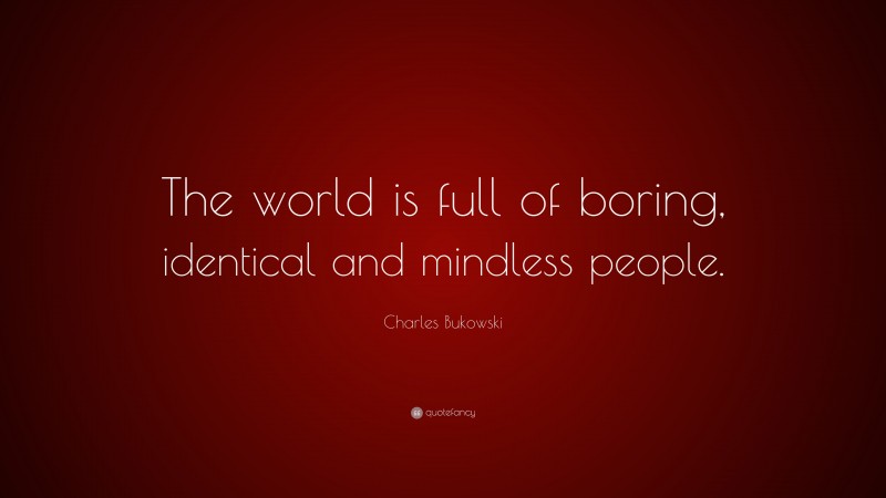 Charles Bukowski Quote: “The world is full of boring, identical and mindless people.”