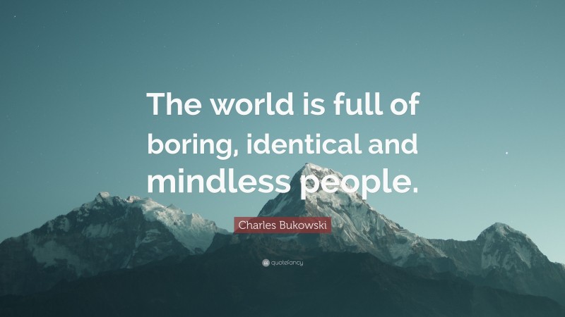 Charles Bukowski Quote: “The world is full of boring, identical and mindless people.”