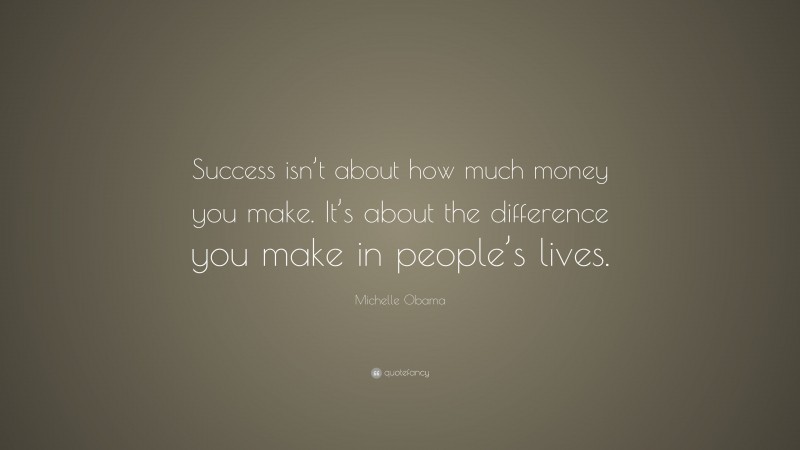 Michelle Obama Quote: “Success isn’t about how much money you make. It’s about the difference you make in people’s lives.”
