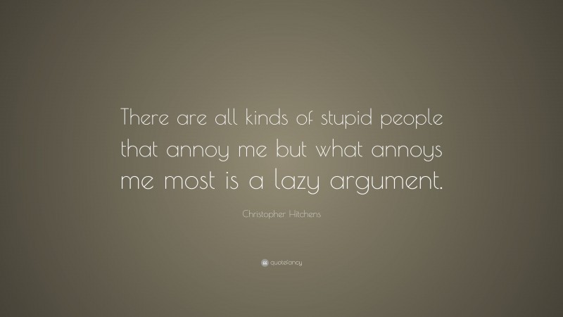 Christopher Hitchens Quote: “There are all kinds of stupid people that annoy me but what annoys me most is a lazy argument.”