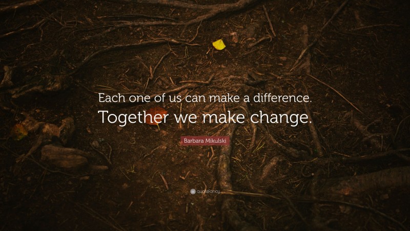 Barbara Mikulski Quote: “Each one of us can make a difference. Together we make change.”