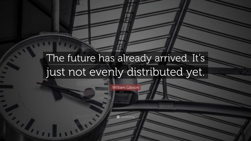 William Gibson Quote: “The future has already arrived. It’s just not evenly distributed yet.”