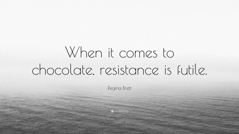 Regina Brett Quote: “When it comes to chocolate, resistance is futile.”
