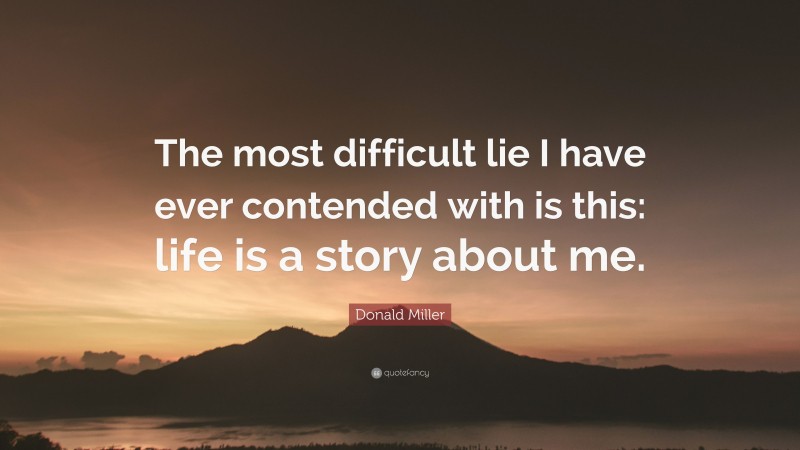 Donald Miller Quote: “The most difficult lie I have ever contended with is this: life is a story about me.”
