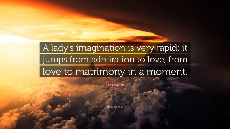 Jane Austen Quote: “A lady's imagination is very rapid; it jumps from admiration to love, from love to matrimony in a moment.”