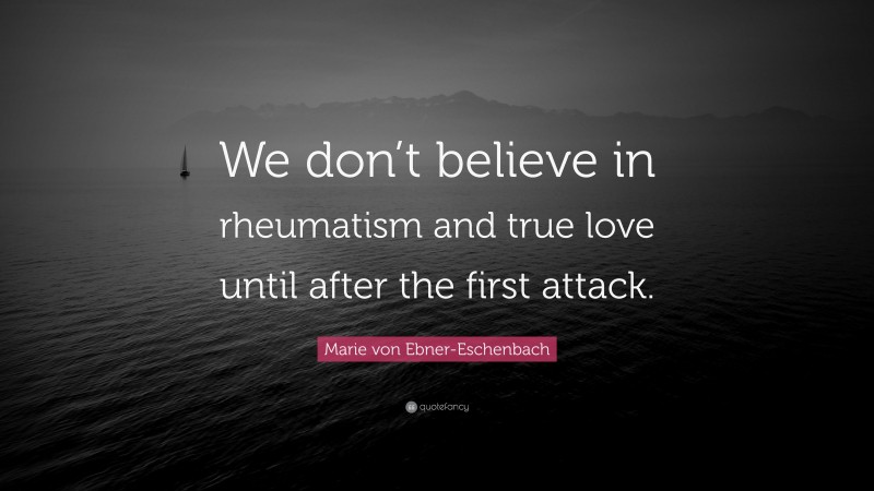 Marie von Ebner-Eschenbach Quote: “We don’t believe in rheumatism and true love until after the first attack.”