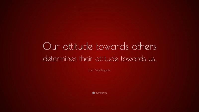 Earl Nightingale Quote: “Our attitude towards others determines their attitude towards us.”