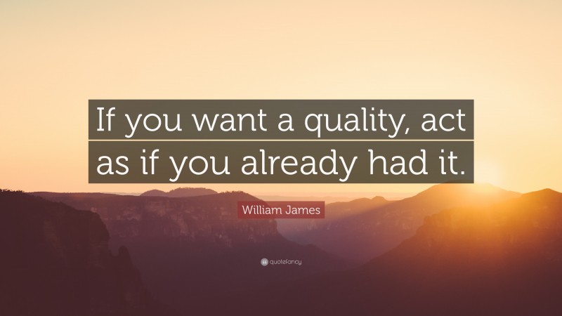 William James Quote: “If you want a quality, act as if you already had it.”