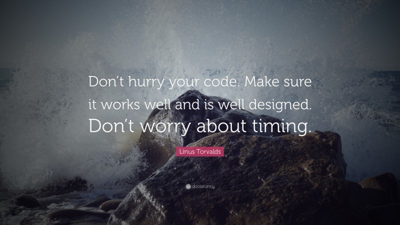Linus Torvalds Quote: “Don’t hurry your code. Make sure it works well and is well designed. Don’t worry about timing.”