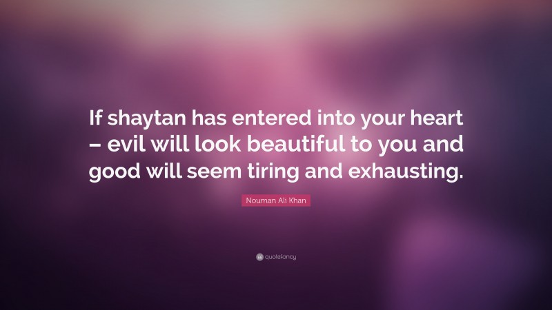 Nouman Ali Khan Quote: “If shaytan has entered into your heart – evil will look beautiful to you and good will seem tiring and exhausting.”