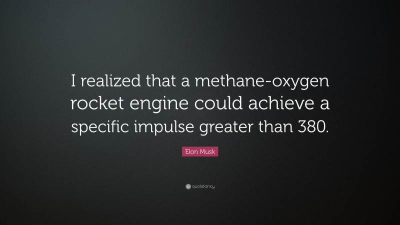 Elon Musk Quote: “I realized that a methane-oxygen rocket engine could achieve a specific impulse greater than 380.”