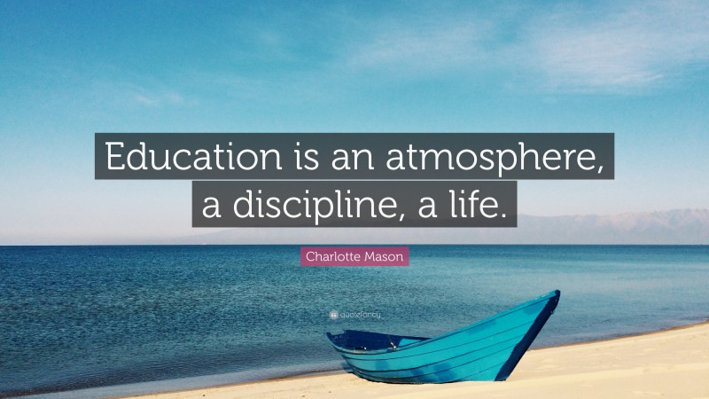 Charlotte Mason Quote: “Education is an atmosphere, a discipline, a life.”