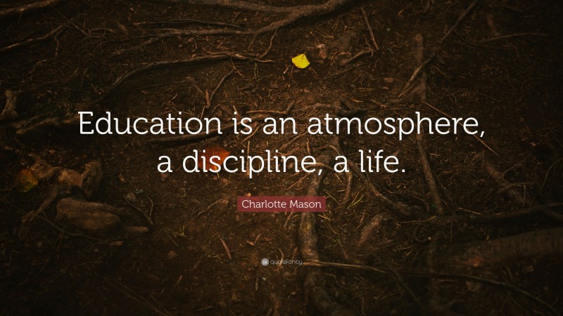 Charlotte Mason Quote: “Education is an atmosphere, a discipline, a life.”
